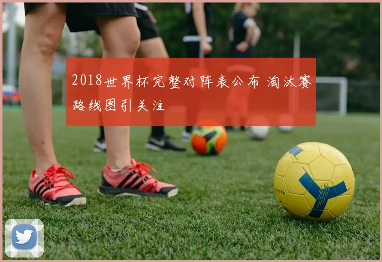 2018世界杯完整对阵表公布 淘汰赛路线图引关注