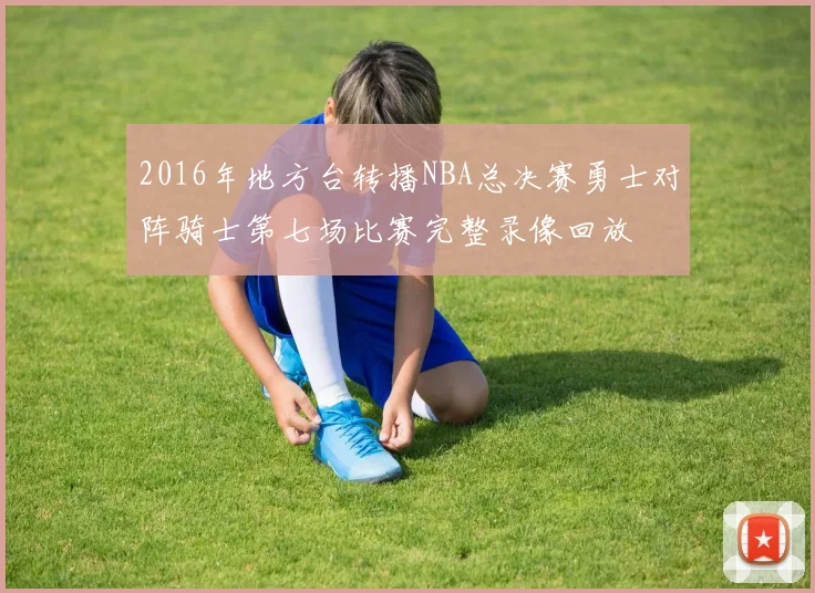 2016年地方台转播NBA总决赛勇士对阵骑士第七场比赛完整录像回放